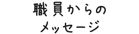 職員からのメッセージ